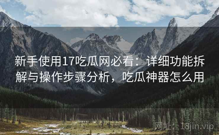 新手使用17吃瓜网必看：详细功能拆解与操作步骤分析，吃瓜神器怎么用