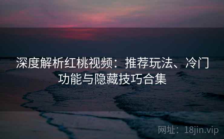 深度解析红桃视频：推荐玩法、冷门功能与隐藏技巧合集