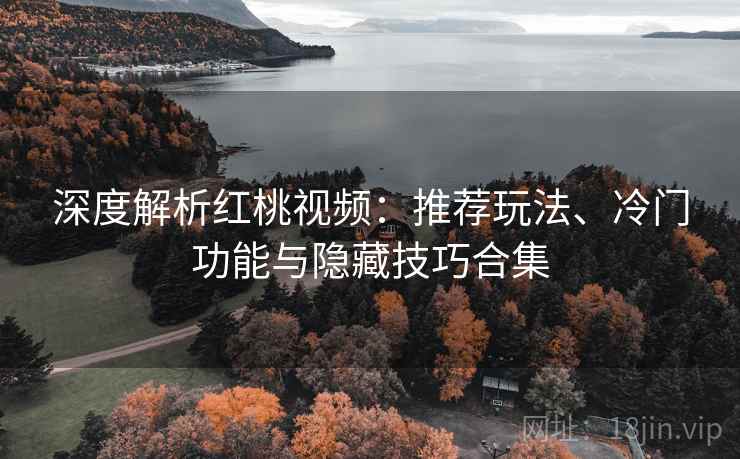 深度解析红桃视频：推荐玩法、冷门功能与隐藏技巧合集