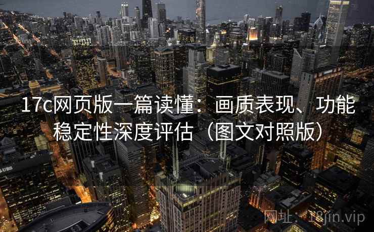 17c网页版一篇读懂：画质表现、功能稳定性深度评估（图文对照版）