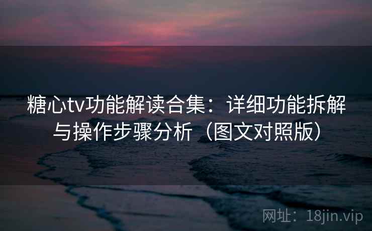 糖心tv功能解读合集：详细功能拆解与操作步骤分析（图文对照版）