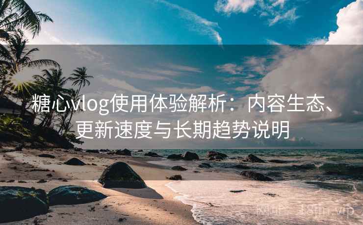 糖心vlog使用体验解析：内容生态、更新速度与长期趋势说明