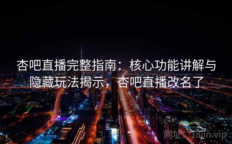 杏吧直播完整指南：核心功能讲解与隐藏玩法揭示，杏吧直播改名了