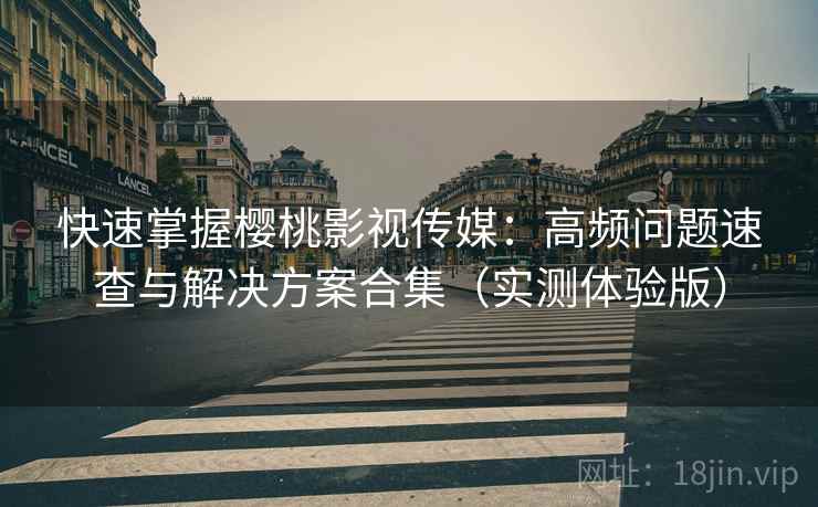 快速掌握樱桃影视传媒：高频问题速查与解决方案合集（实测体验版）