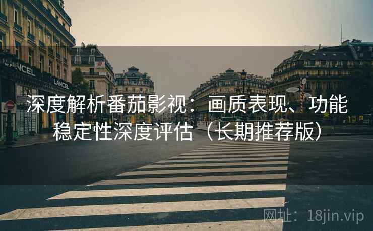 深度解析番茄影视：画质表现、功能稳定性深度评估（长期推荐版）