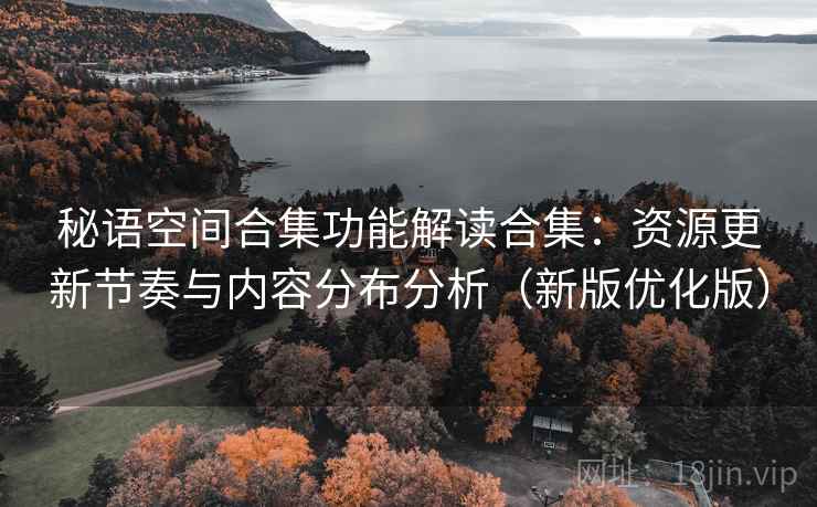 秘语空间合集功能解读合集：资源更新节奏与内容分布分析（新版优化版）