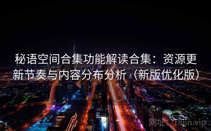 秘语空间合集功能解读合集：资源更新节奏与内容分布分析（新版优化版）