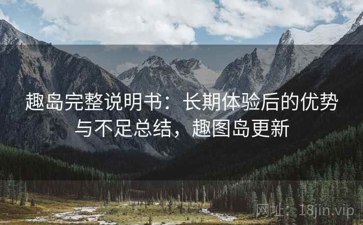 趣岛完整说明书：长期体验后的优势与不足总结，趣图岛更新