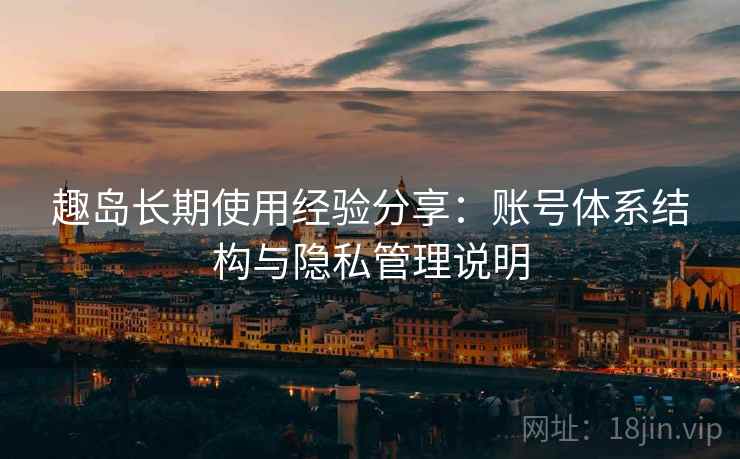 趣岛长期使用经验分享：账号体系结构与隐私管理说明