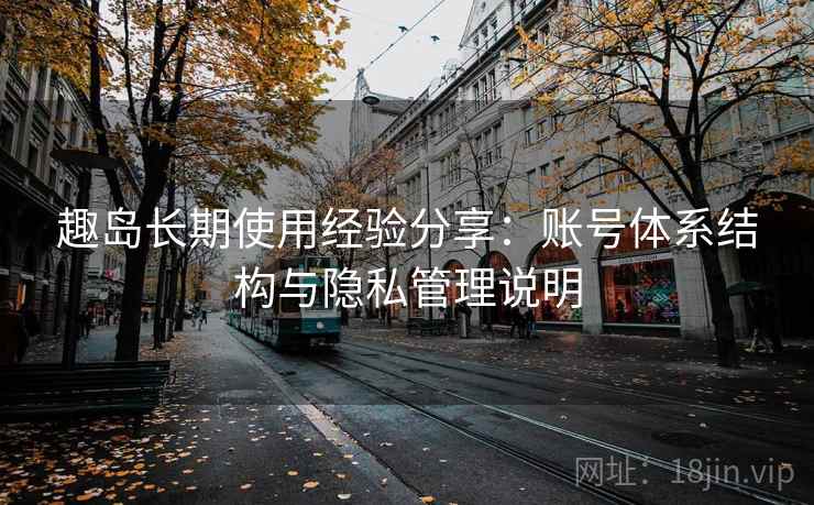 趣岛长期使用经验分享：账号体系结构与隐私管理说明