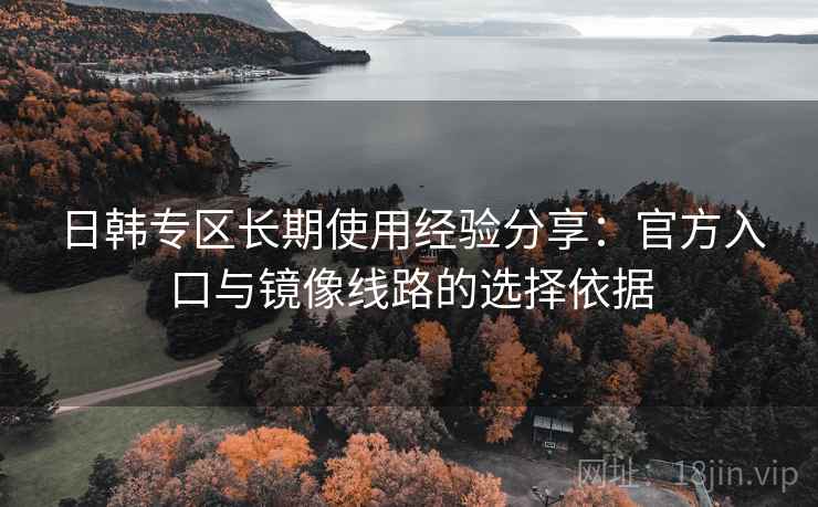日韩专区长期使用经验分享：官方入口与镜像线路的选择依据