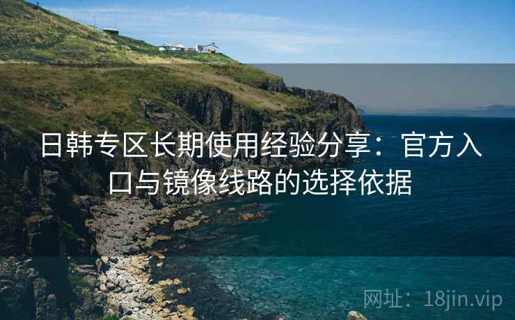 日韩专区长期使用经验分享：官方入口与镜像线路的选择依据
