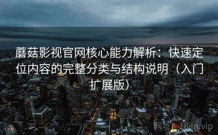 蘑菇影视官网核心能力解析：快速定位内容的完整分类与结构说明（入门扩展版）