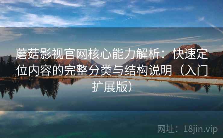 蘑菇影视官网核心能力解析：快速定位内容的完整分类与结构说明（入门扩展版）