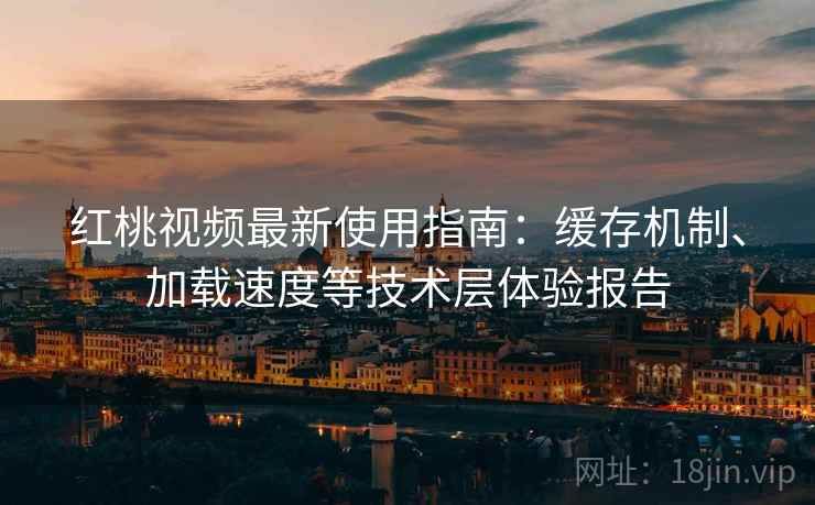 红桃视频最新使用指南：缓存机制、加载速度等技术层体验报告