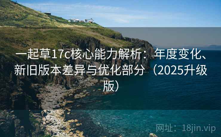 一起草17c核心能力解析：年度变化、新旧版本差异与优化部分（2025升级版）