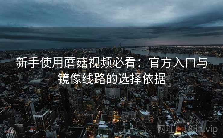 新手使用蘑菇视频必看：官方入口与镜像线路的选择依据