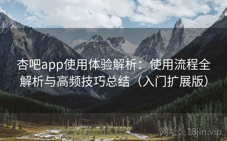 杏吧app使用体验解析：使用流程全解析与高频技巧总结（入门扩展版）