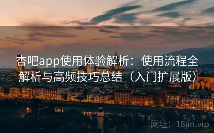 杏吧app使用体验解析：使用流程全解析与高频技巧总结（入门扩展版）