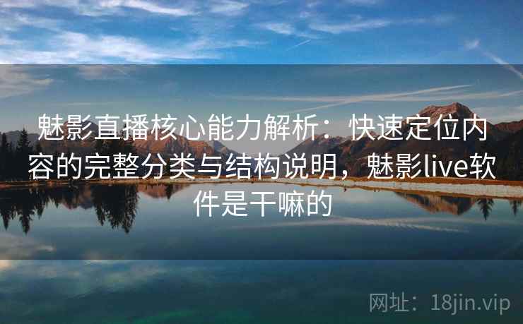 魅影直播核心能力解析：快速定位内容的完整分类与结构说明，魅影live软件是干嘛的