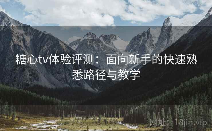 糖心tv体验评测：面向新手的快速熟悉路径与教学