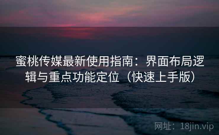 蜜桃传媒最新使用指南：界面布局逻辑与重点功能定位（快速上手版）