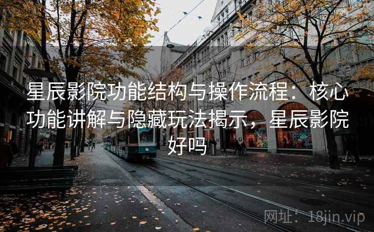星辰影院功能结构与操作流程：核心功能讲解与隐藏玩法揭示，星辰影院好吗