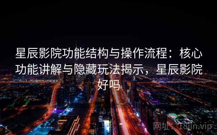 星辰影院功能结构与操作流程：核心功能讲解与隐藏玩法揭示，星辰影院好吗