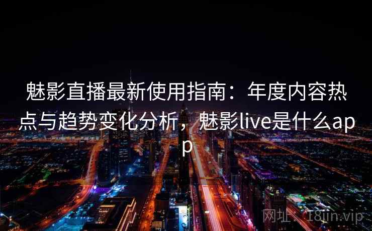 魅影直播最新使用指南：年度内容热点与趋势变化分析，魅影live是什么app