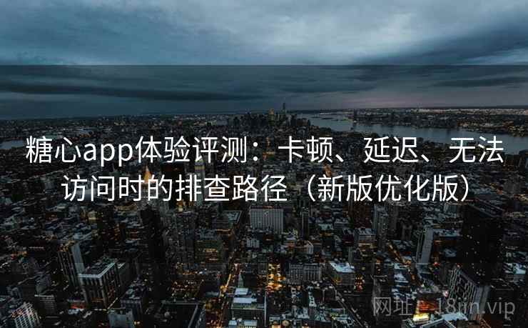 糖心app体验评测：卡顿、延迟、无法访问时的排查路径（新版优化版）