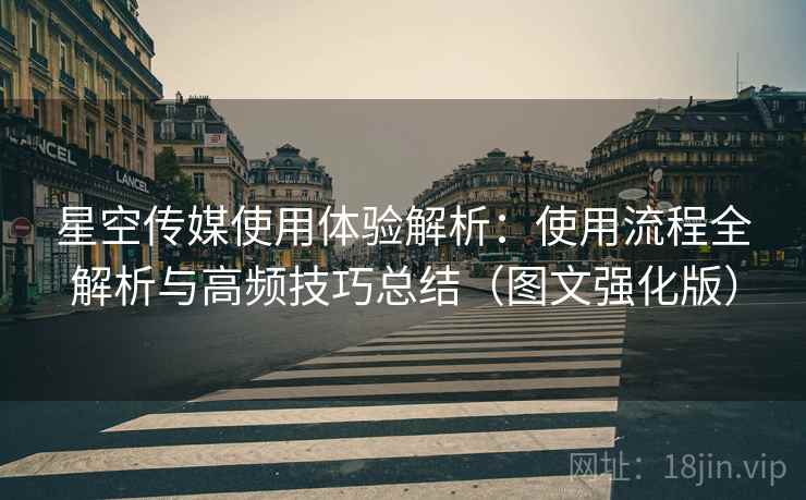 星空传媒使用体验解析：使用流程全解析与高频技巧总结（图文强化版）
