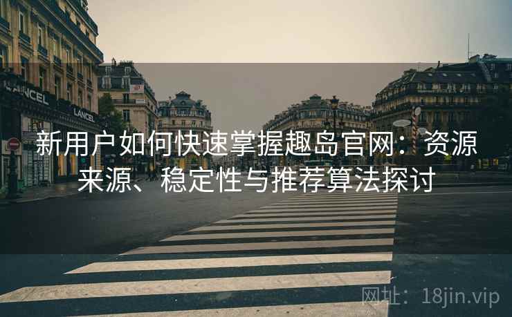 新用户如何快速掌握趣岛官网：资源来源、稳定性与推荐算法探讨