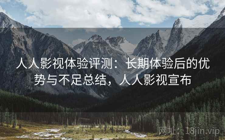 人人影视体验评测：长期体验后的优势与不足总结，人人影视宣布