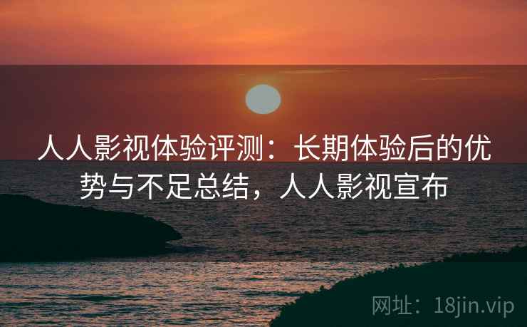 人人影视体验评测：长期体验后的优势与不足总结，人人影视宣布