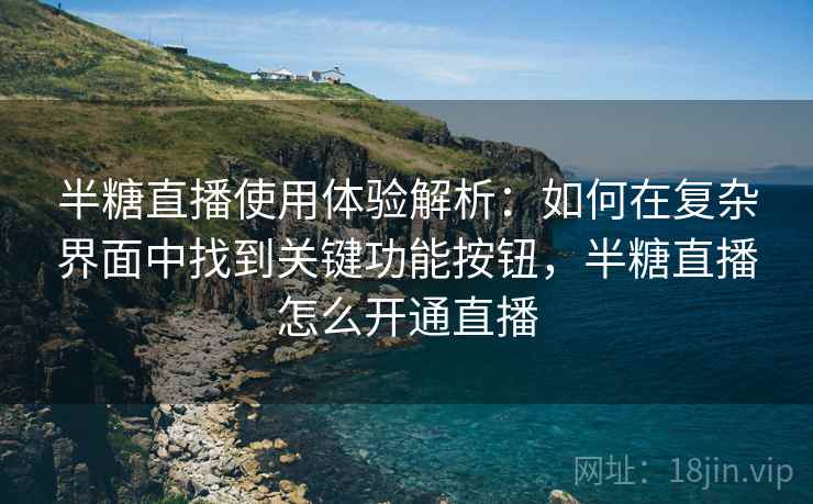 半糖直播使用体验解析：如何在复杂界面中找到关键功能按钮，半糖直播怎么开通直播
