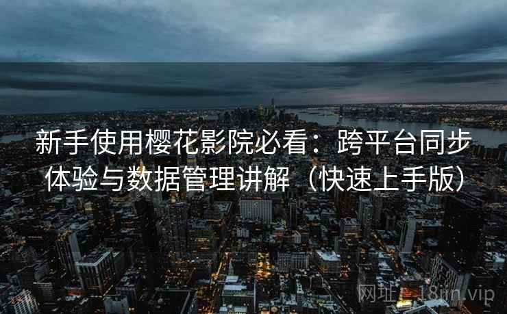 新手使用樱花影院必看：跨平台同步体验与数据管理讲解（快速上手版）
