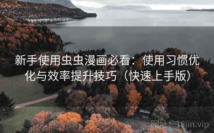 新手使用虫虫漫画必看：使用习惯优化与效率提升技巧（快速上手版）