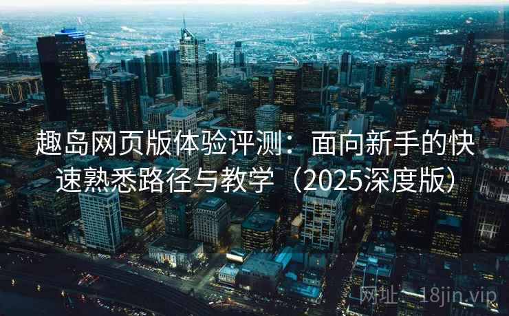 趣岛网页版体验评测：面向新手的快速熟悉路径与教学（2025深度版）