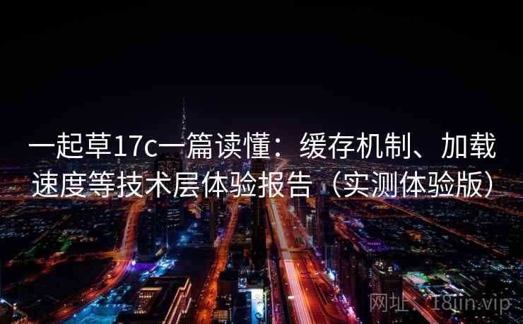 一起草17c一篇读懂：缓存机制、加载速度等技术层体验报告（实测体验版）