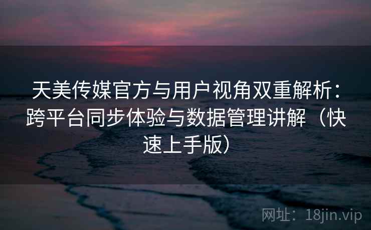 天美传媒官方与用户视角双重解析：跨平台同步体验与数据管理讲解（快速上手版）