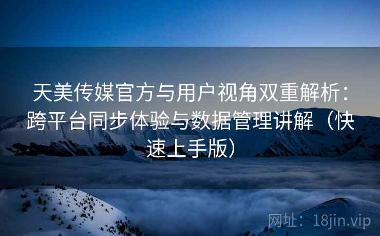 天美传媒官方与用户视角双重解析：跨平台同步体验与数据管理讲解（快速上手版）