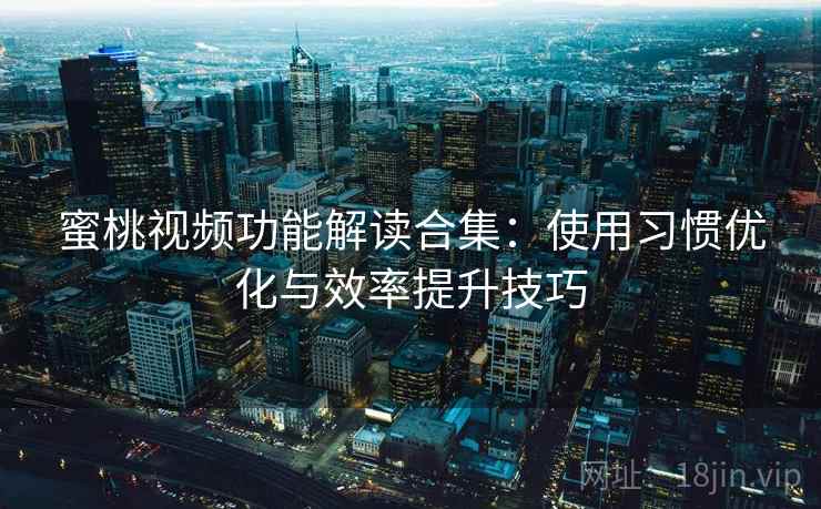 蜜桃视频功能解读合集：使用习惯优化与效率提升技巧