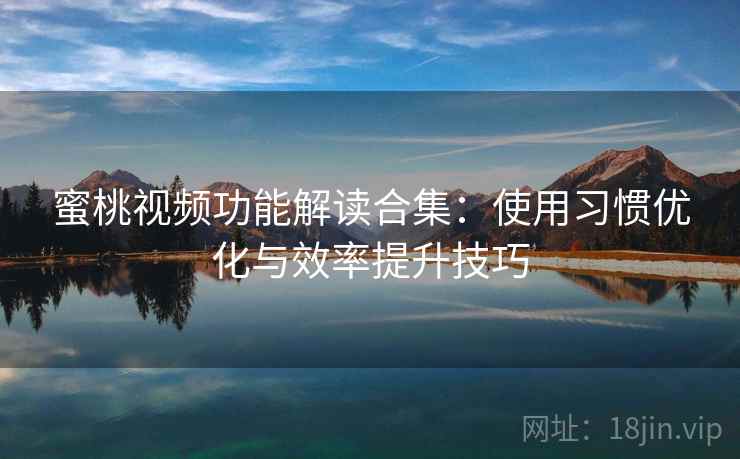 蜜桃视频功能解读合集：使用习惯优化与效率提升技巧