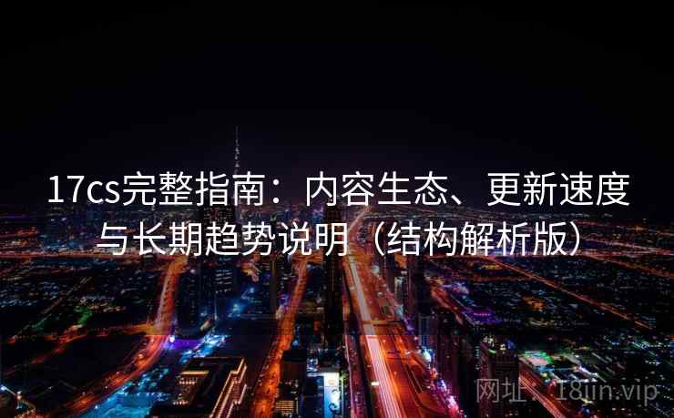 17cs完整指南：内容生态、更新速度与长期趋势说明（结构解析版）