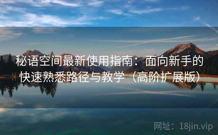 秘语空间最新使用指南：面向新手的快速熟悉路径与教学（高阶扩展版）