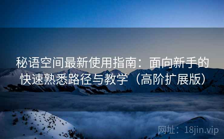 秘语空间最新使用指南：面向新手的快速熟悉路径与教学（高阶扩展版）