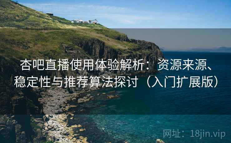 杏吧直播使用体验解析：资源来源、稳定性与推荐算法探讨（入门扩展版）