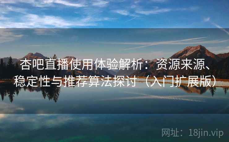 杏吧直播使用体验解析：资源来源、稳定性与推荐算法探讨（入门扩展版）