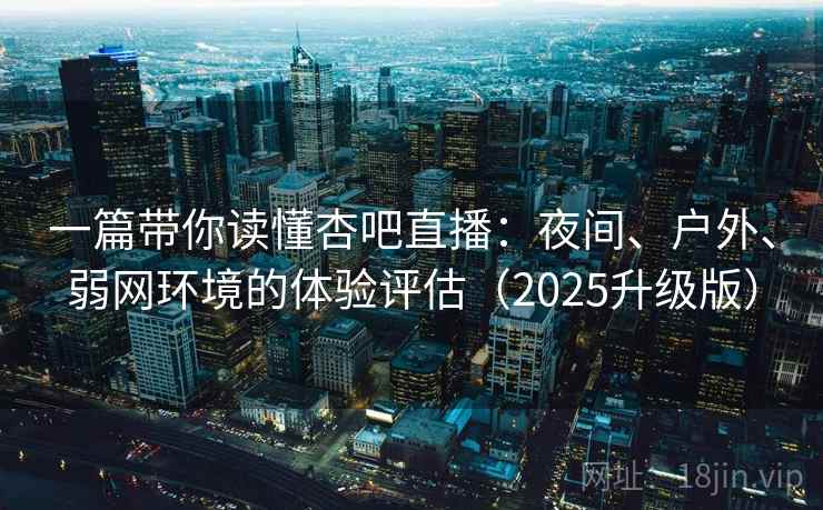 一篇带你读懂杏吧直播：夜间、户外、弱网环境的体验评估（2025升级版）