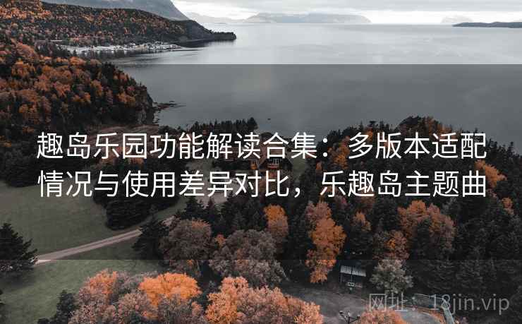 趣岛乐园功能解读合集：多版本适配情况与使用差异对比，乐趣岛主题曲